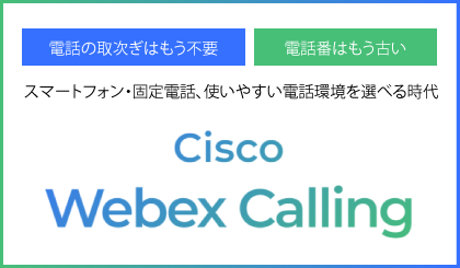 スマートフォン・固定電話、使いやすい電話環境を選べる時代『Cisco Webex Calling』